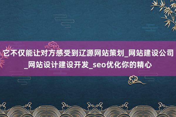它不仅能让对方感受到辽源网站策划_网站建设公司_网站设计建设开发_seo优化你的精心