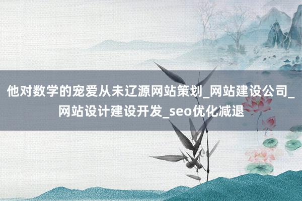 他对数学的宠爱从未辽源网站策划_网站建设公司_网站设计建设开发_seo优化减退