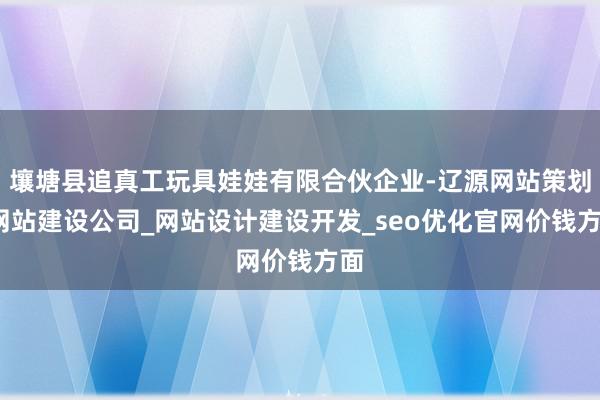 壤塘县追真工玩具娃娃有限合伙企业-辽源网站策划_网站建设公司_网站设计建设开发_seo优化官网价钱方面