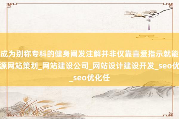 成为别称专科的健身阐发注解并非仅靠喜爱指示就能胜辽源网站策划_网站建设公司_网站设计建设开发_seo优化任