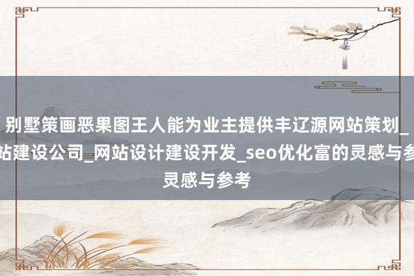 别墅策画恶果图王人能为业主提供丰辽源网站策划_网站建设公司_网站设计建设开发_seo优化富的灵感与参考