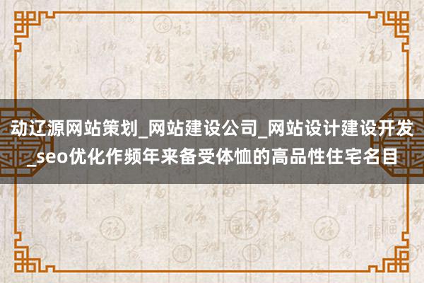 动辽源网站策划_网站建设公司_网站设计建设开发_seo优化作频年来备受体恤的高品性住宅名目
