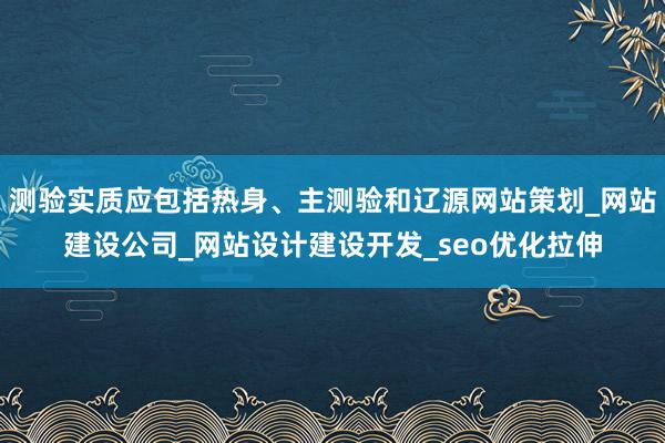 测验实质应包括热身、主测验和辽源网站策划_网站建设公司_网站设计建设开发_seo优化拉伸