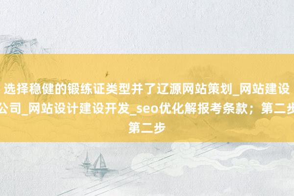 选择稳健的锻练证类型并了辽源网站策划_网站建设公司_网站设计建设开发_seo优化解报考条款；第二步