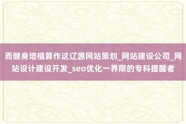 而健身培植算作这辽源网站策划_网站建设公司_网站设计建设开发_seo优化一界限的专科提醒者