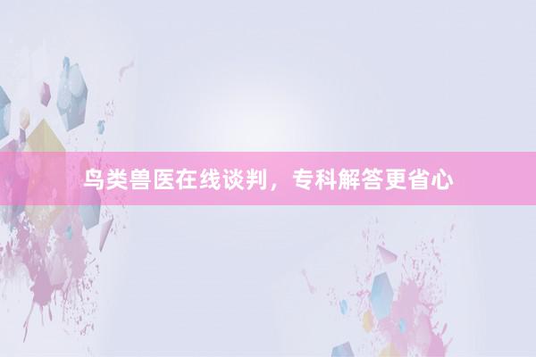 鸟类兽医在线谈判，专科解答更省心